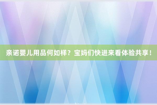 亲诺婴儿用品何如样？宝妈们快进来看体验共享！